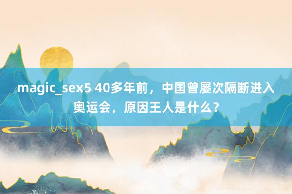 magic_sex5 40多年前，中国曾屡次隔断进入奥运会，原因王人是什么？