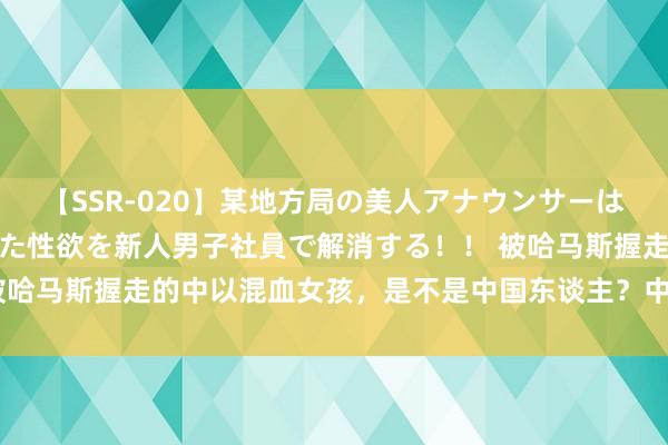 【SSR-020】某地方局の美人アナウンサーは忙し過ぎて溜まりまくった性欲を新人男子社員で解消する！！ 被哈马斯握走的中以混血女孩，是不是中国东谈主？中国崇敬申报了