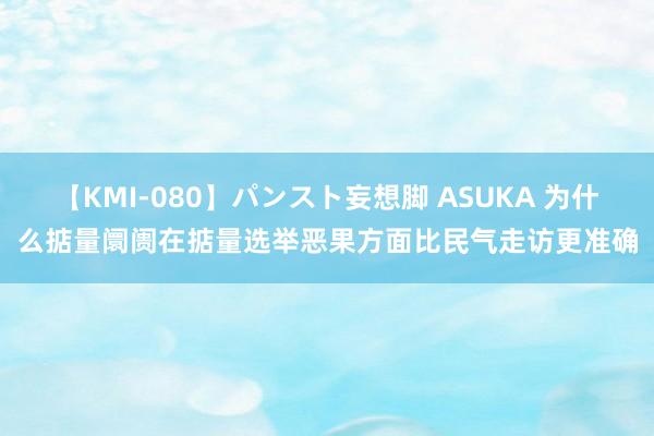 【KMI-080】パンスト妄想脚 ASUKA 为什么掂量阛阓在掂量选举恶果方面比民气走访更准确