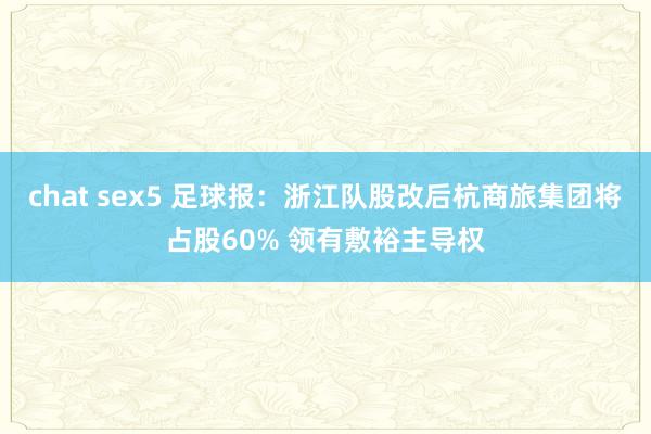 chat sex5 足球报：浙江队股改后杭商旅集团将占股60% 领有敷裕主导权