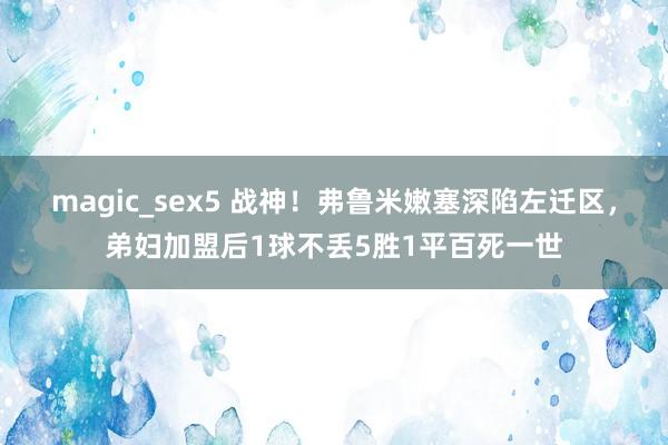 magic_sex5 战神！弗鲁米嫩塞深陷左迁区，弟妇加盟后1球不丢5胜1平百死一世