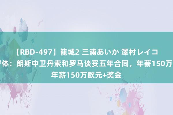 【RBD-497】籠城2 三浦あいか 澤村レイコ ASUKA 罗体：朗斯中卫丹索和罗马谈妥五年合同，年薪150万欧元+奖金