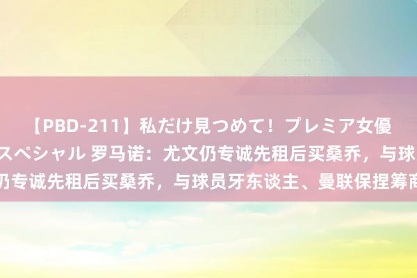 【PBD-211】私だけ見つめて！プレミア女優と主観でセックス8時間スペシャル 罗马诺：尤文仍专诚先租后买桑乔，与球员牙东谈主、曼联保捏筹商