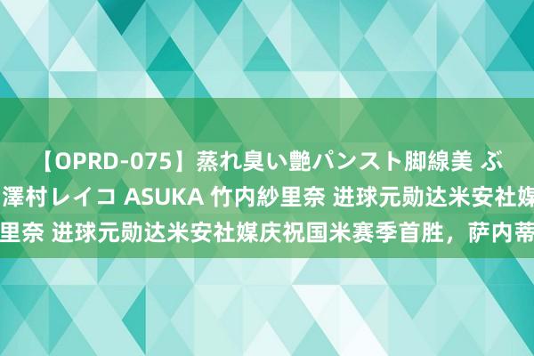 【OPRD-075】蒸れ臭い艶パンスト脚線美 ぶっかけゴックン大乱交 澤村レイコ ASUKA 竹内紗里奈 进球元勋达米安社媒庆祝国米赛季首胜，萨内蒂点赞