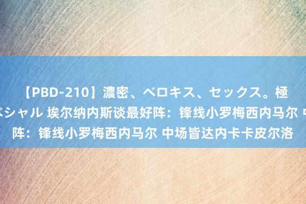 【PBD-210】濃密、ベロキス、セックス。極上接吻性交 8時間スペシャル 埃尔纳内斯谈最好阵：锋线小罗梅西内马尔 中场皆达内卡卡皮尔洛