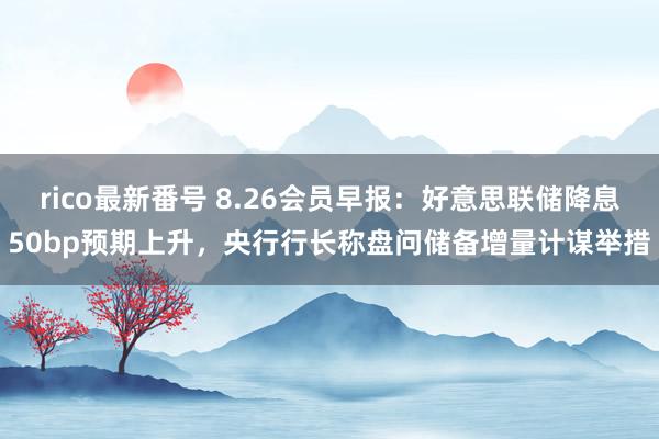 rico最新番号 8.26会员早报：好意思联储降息50bp预期上升，央行行长称盘问储备增量计谋举措