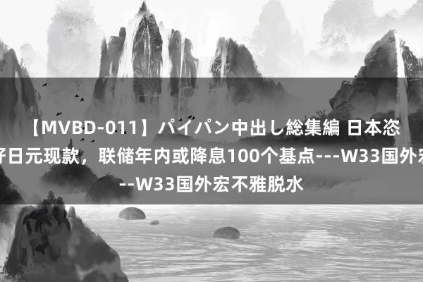 【MVBD-011】パイパン中出し総集編 日本恣虐者更偏好日元现款，联储年内或降息100个基点---W33国外宏不雅脱水