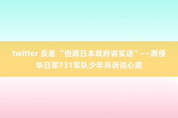 twitter 反差 “但愿日本政府讲实话”——原侵华日军731军队少年兵诉说心愿