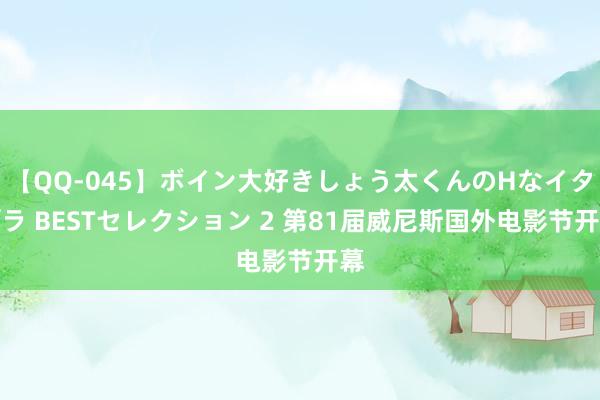 【QQ-045】ボイン大好きしょう太くんのHなイタズラ BESTセレクション 2 第81届威尼斯国外电影节开幕