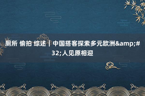 厕所 偷拍 综述｜中国搭客探索多元欧洲&#32;人见原相迎