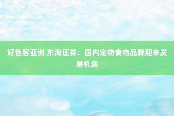 好色客亚洲 东海证券：国内宠物食物品牌迎来发展机遇