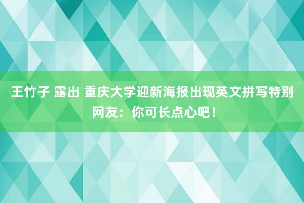 王竹子 露出 重庆大学迎新海报出现英文拼写特别 网友：你可长点心吧！