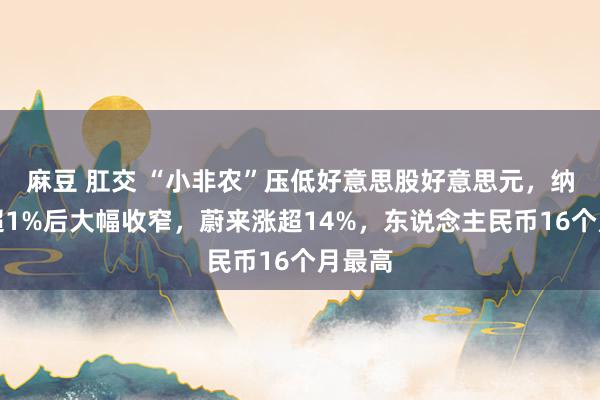 麻豆 肛交 “小非农”压低好意思股好意思元，纳指涨超1%后大幅收窄，蔚来涨超14%，东说念主民币16个月最高