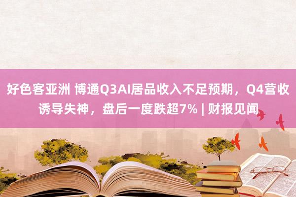 好色客亚洲 博通Q3AI居品收入不足预期，Q4营收诱导失神，盘后一度跌超7% | 财报见闻