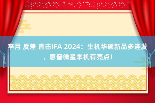 李月 反差 直击IFA 2024：生机华硕新品多连发，惠普微星掌机有亮点！