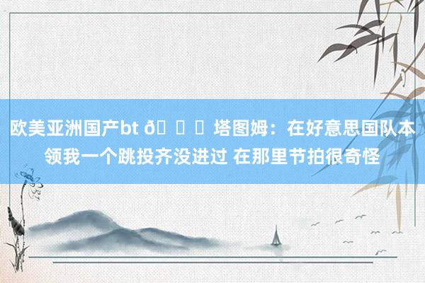 欧美亚洲国产bt 👀塔图姆：在好意思国队本领我一个跳投齐没进过 在那里节拍很奇怪