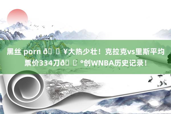 黑丝 porn 🔥大热少壮！克拉克vs里斯平均票价334刀💰创WNBA历史记录！