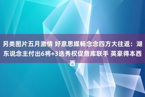 另类图片五月激情 好意思媒畅念念四方大往返：湖东说念主付出6将+3选秀权促詹库联手 英豪得本西