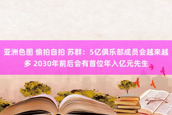 亚洲色图 偷拍自拍 苏群：5亿俱乐部成员会越来越多 2030年前后会有首位年入亿元先生