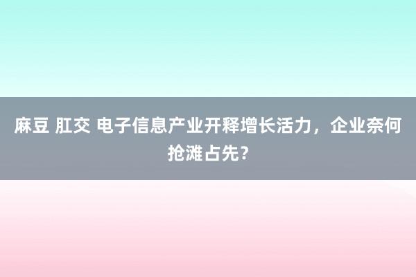 麻豆 肛交 电子信息产业开释增长活力，企业奈何抢滩占先？