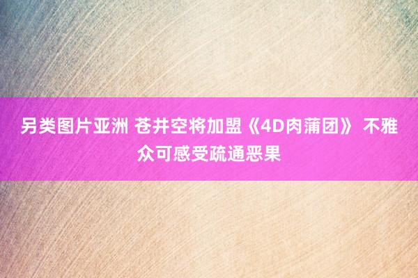 另类图片亚洲 苍井空将加盟《4D肉蒲团》 不雅众可感受疏通恶果