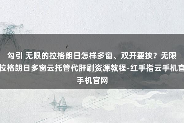 勾引 无限的拉格朗日怎样多窗、双开要挟？无限的拉格朗日多窗云托管代肝刷资源教程-红手指云手机官网