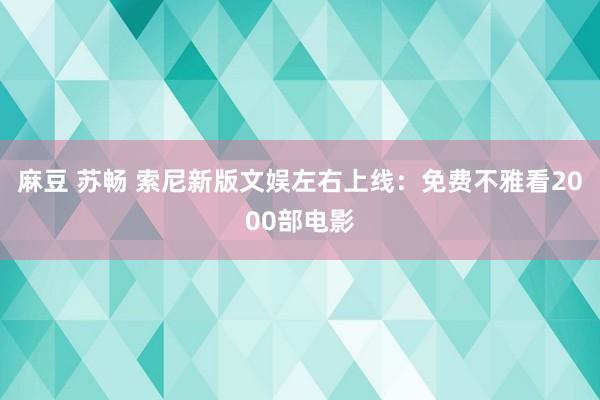 麻豆 苏畅 索尼新版文娱左右上线：免费不雅看2000部电影