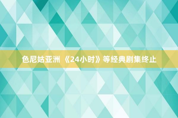 色尼姑亚洲 《24小时》等经典剧集终止