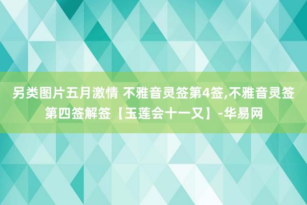 另类图片五月激情 不雅音灵签第4签，不雅音灵签第四签解签【玉莲会十一又】-华易网