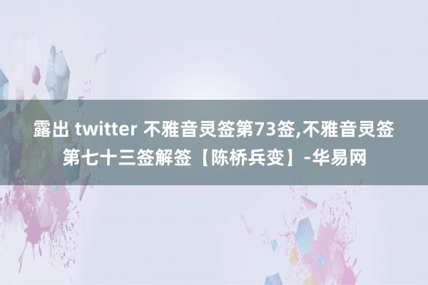 露出 twitter 不雅音灵签第73签，不雅音灵签第七十三签解签【陈桥兵变】-华易网