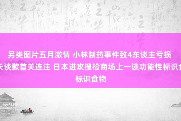 另类图片五月激情 小林制药事件致4东谈主亏损 社长谈歉首关连注 日本进攻搜检商场上一谈功能性标识食物