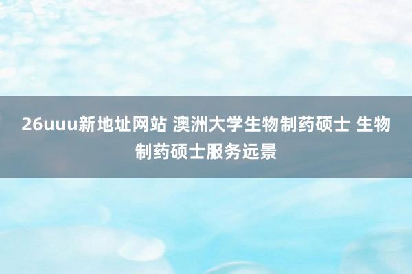 26uuu新地址网站 澳洲大学生物制药硕士 生物制药硕士服务远景