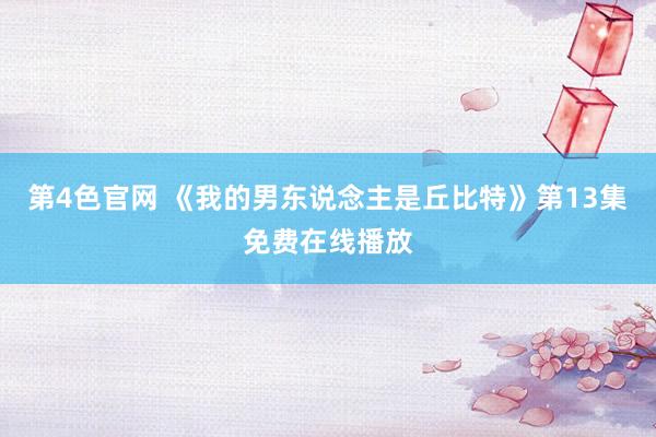 第4色官网 《我的男东说念主是丘比特》第13集免费在线播放