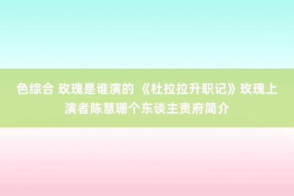 色综合 玫瑰是谁演的 《杜拉拉升职记》玫瑰上演者陈慧珊个东谈主贵府简介