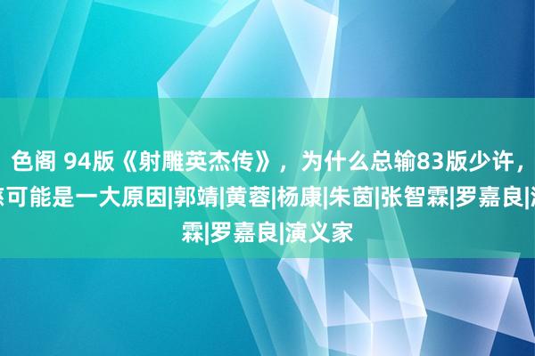 色阁 94版《射雕英杰传》，为什么总输83版少许，穆念慈可能是一大原因|郭靖|黄蓉|杨康|朱茵|张智霖|罗嘉良|演义家