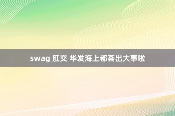 swag 肛交 华发海上都荟出大事啦