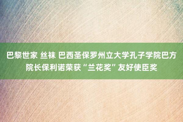 巴黎世家 丝袜 巴西圣保罗州立大学孔子学院巴方院长保利诺荣获“兰花奖”友好使臣奖