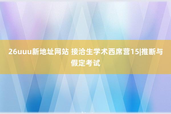 26uuu新地址网站 接洽生学术西席营15|推断与假定考试