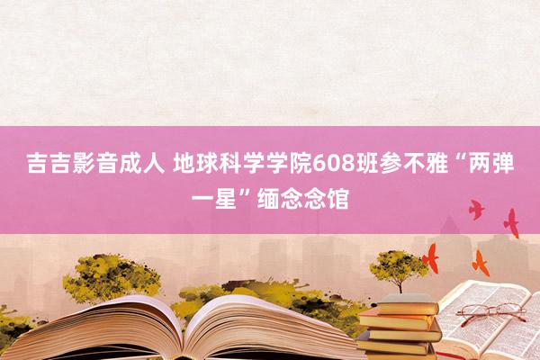 吉吉影音成人 地球科学学院608班参不雅“两弹一星”缅念念馆